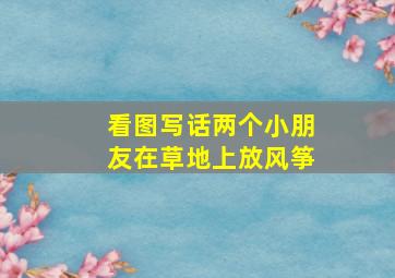 看图写话两个小朋友在草地上放风筝