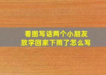 看图写话两个小朋友放学回家下雨了怎么写