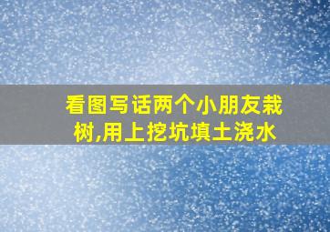 看图写话两个小朋友栽树,用上挖坑填土浇水