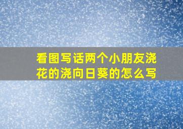 看图写话两个小朋友浇花的浇向日葵的怎么写