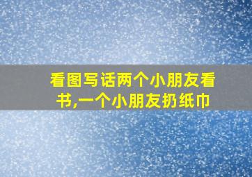 看图写话两个小朋友看书,一个小朋友扔纸巾