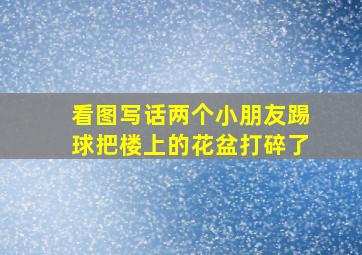 看图写话两个小朋友踢球把楼上的花盆打碎了