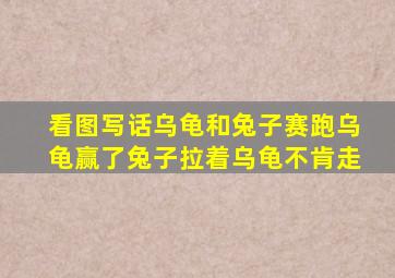 看图写话乌龟和兔子赛跑乌龟赢了兔子拉着乌龟不肯走