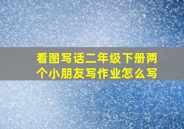 看图写话二年级下册两个小朋友写作业怎么写