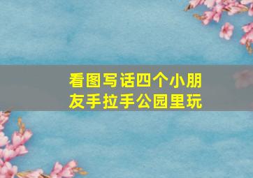 看图写话四个小朋友手拉手公园里玩