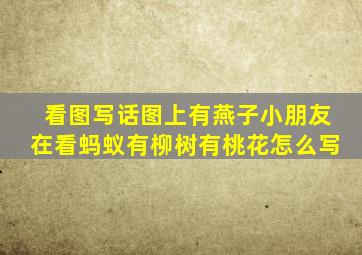 看图写话图上有燕子小朋友在看蚂蚁有柳树有桃花怎么写