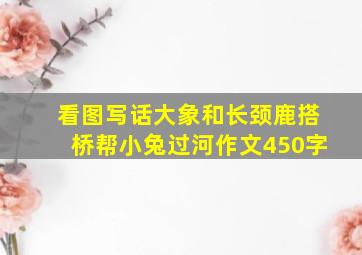 看图写话大象和长颈鹿搭桥帮小兔过河作文450字