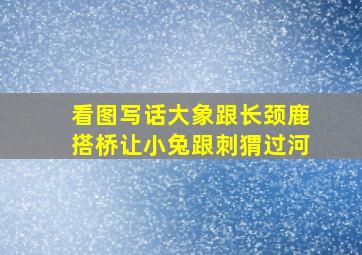 看图写话大象跟长颈鹿搭桥让小兔跟刺猬过河