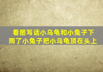 看图写话小乌龟和小兔子下雨了小兔子把小乌龟顶在头上