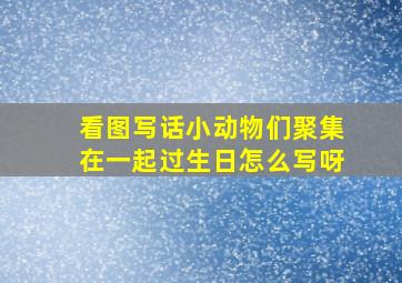 看图写话小动物们聚集在一起过生日怎么写呀