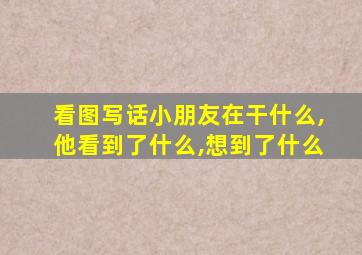 看图写话小朋友在干什么,他看到了什么,想到了什么