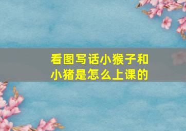 看图写话小猴子和小猪是怎么上课的