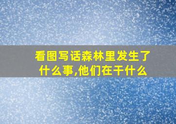 看图写话森林里发生了什么事,他们在干什么