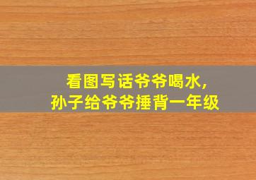 看图写话爷爷喝水,孙子给爷爷捶背一年级