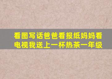 看图写话爸爸看报纸妈妈看电视我送上一杯热茶一年级