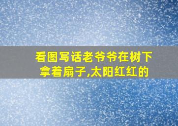 看图写话老爷爷在树下拿着扇子,太阳红红的