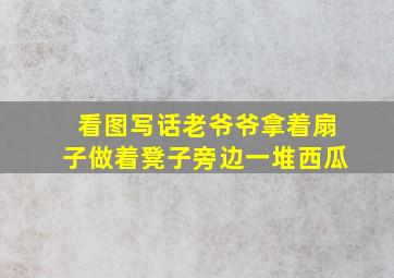 看图写话老爷爷拿着扇子做着凳子旁边一堆西瓜