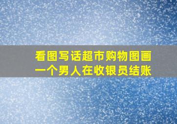 看图写话超市购物图画一个男人在收银员结账