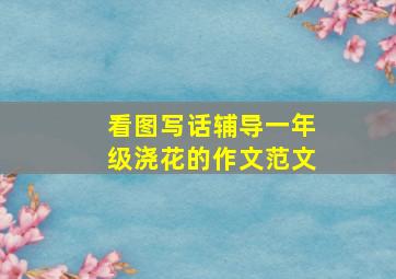 看图写话辅导一年级浇花的作文范文