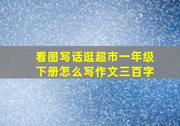 看图写话逛超市一年级下册怎么写作文三百字