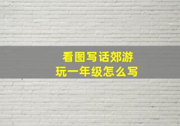 看图写话郊游玩一年级怎么写