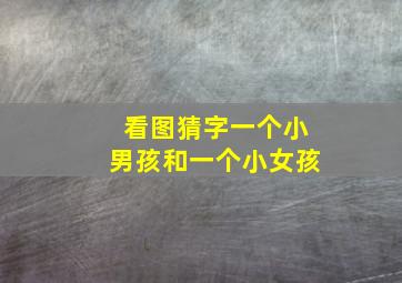 看图猜字一个小男孩和一个小女孩