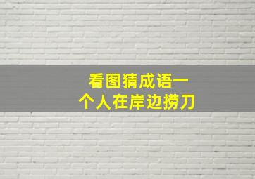 看图猜成语一个人在岸边捞刀