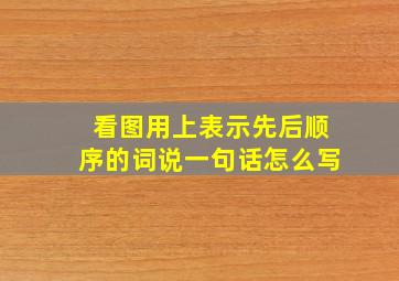 看图用上表示先后顺序的词说一句话怎么写