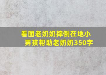 看图老奶奶摔倒在地小男孩帮助老奶奶350字