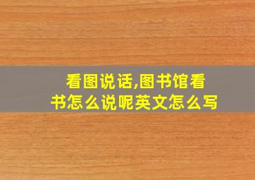 看图说话,图书馆看书怎么说呢英文怎么写