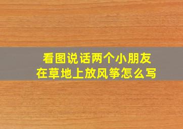 看图说话两个小朋友在草地上放风筝怎么写