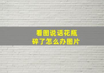 看图说话花瓶碎了怎么办图片