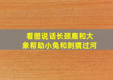 看图说话长颈鹿和大象帮助小兔和刺猬过河