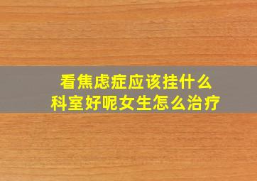 看焦虑症应该挂什么科室好呢女生怎么治疗