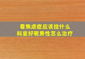 看焦虑症应该挂什么科室好呢男性怎么治疗