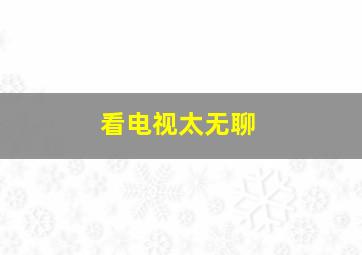 看电视太无聊