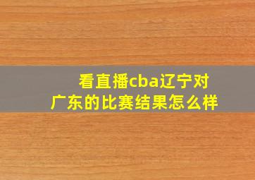 看直播cba辽宁对广东的比赛结果怎么样