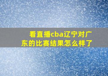 看直播cba辽宁对广东的比赛结果怎么样了