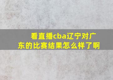 看直播cba辽宁对广东的比赛结果怎么样了啊