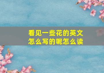 看见一些花的英文怎么写的呢怎么读