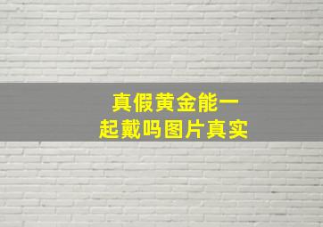 真假黄金能一起戴吗图片真实