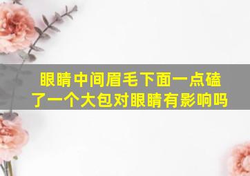 眼睛中间眉毛下面一点磕了一个大包对眼睛有影响吗