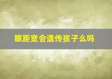 眼距宽会遗传孩子么吗