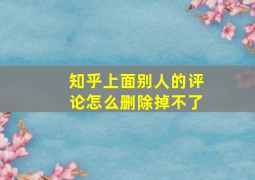 知乎上面别人的评论怎么删除掉不了