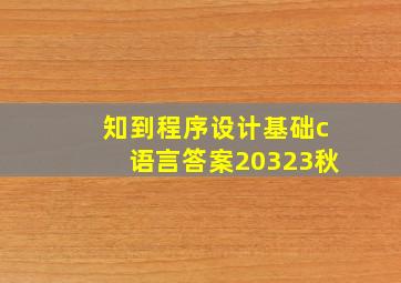 知到程序设计基础c语言答案20323秋