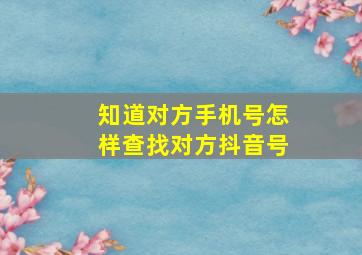 知道对方手机号怎样查找对方抖音号