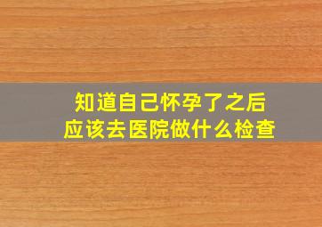 知道自己怀孕了之后应该去医院做什么检查