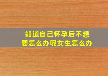 知道自己怀孕后不想要怎么办呢女生怎么办