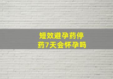 短效避孕药停药7天会怀孕吗