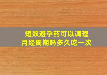 短效避孕药可以调理月经周期吗多久吃一次